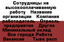 Сотрудницы на высокооплачиваемую работу › Название организации ­ Компания-работодатель › Отрасль предприятия ­ Другое › Минимальный оклад ­ 1 - Все города Работа » Вакансии   . Тыва респ.